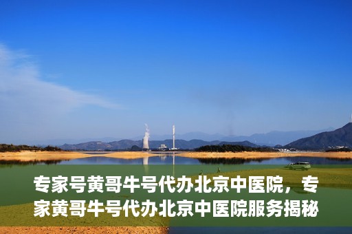 专家号黄哥牛号代办北京中医院，专家黄哥牛号代办北京中医院服务揭秘