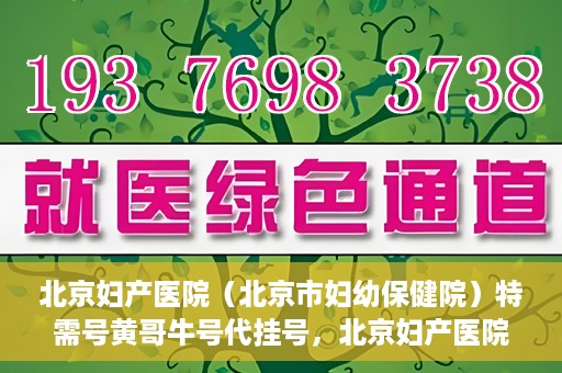 北京妇产医院（北京市妇幼保健院）特需号黄哥牛号代挂号，北京妇产医院（北京市妇幼保健院）特需号黄哥牛号挂号攻略