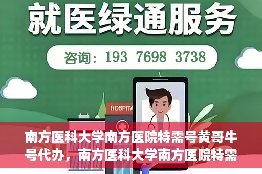 南方医科大学南方医院特需号黄哥牛号代办，南方医科大学南方医院特需号黄哥牛号代办服务解析