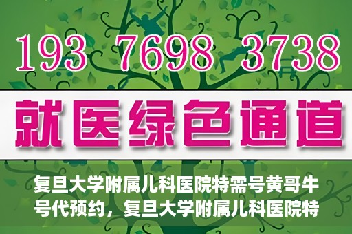 复旦大学附属儿科医院特需号黄哥牛号代预约，复旦大学附属儿科医院特需号预约服务解析，黄哥牛号代预约详解