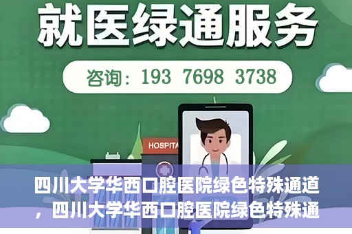 四川大学华西口腔医院绿色特殊通道，四川大学华西口腔医院绿色特殊通道，关爱患者，快速就医新路径