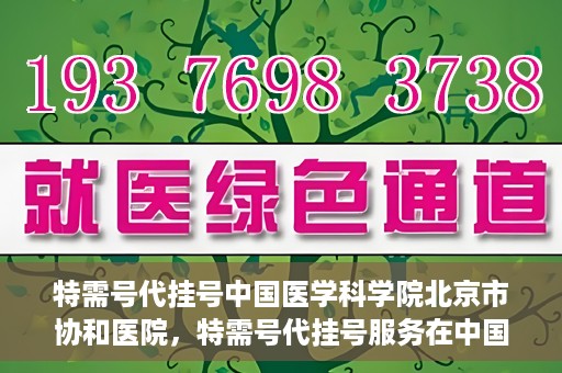 特需号代挂号中国医学科学院北京市协和医院，特需号代挂号服务在中国医学科学院北京市协和医院详解