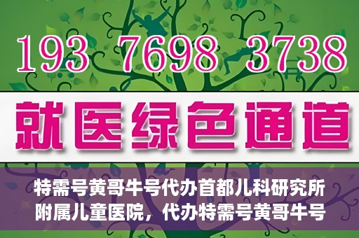 特需号黄哥牛号代办首都儿科研究所附属儿童医院，代办特需号黄哥牛号，一站式解决首都儿科研究所附属儿童医院就医难题