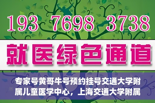 专家号黄哥牛号预约挂号交通大学附属儿童医学中心，上海交通大学附属儿童医学中心专家号黄哥牛预约挂号指南