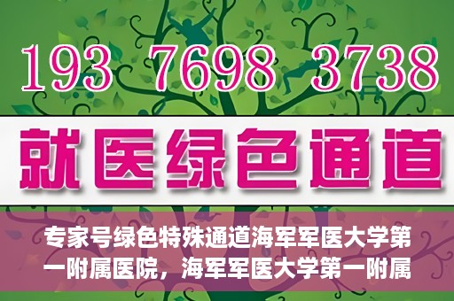 专家号绿色特殊通道海军军医大学第一附属医院，海军军医大学第一附属医院专家号绿色特殊通道揭秘