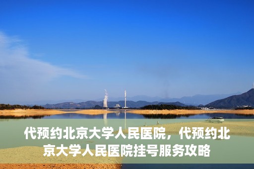 代预约北京大学人民医院，代预约北京大学人民医院挂号服务攻略
