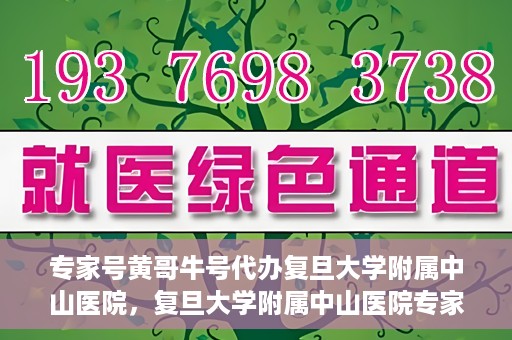 专家号黄哥牛号代办复旦大学附属中山医院，复旦大学附属中山医院专家号黄哥牛号代办服务解析