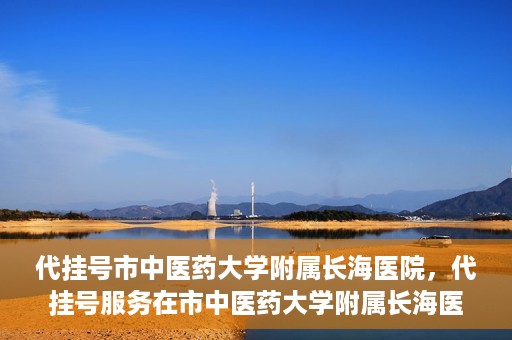 代挂号市中医药大学附属长海医院，代挂号服务在市中医药大学附属长海医院的实践探索