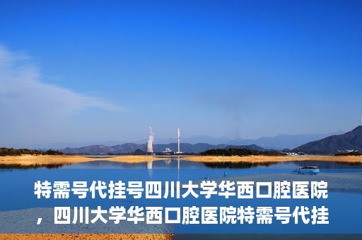 特需号代挂号四川大学华西口腔医院，四川大学华西口腔医院特需号代挂号服务解析