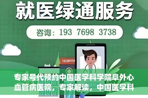 专家号代预约中国医学科学院阜外心血管病医院，专家解读，中国医学科学院阜外心血管病医院预约挂号攻略