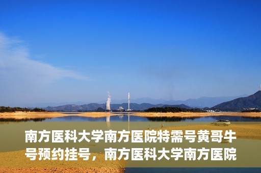 南方医科大学南方医院特需号黄哥牛号预约挂号，南方医科大学南方医院特需号黄哥牛号预约挂号攻略