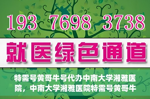 特需号黄哥牛号代办中南大学湘雅医院，中南大学湘雅医院特需号黄哥牛号代办服务详解