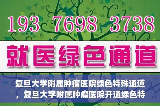 复旦大学附属肿瘤医院绿色特殊通道，复旦大学附属肿瘤医院开通绿色特殊通道助力患者高效就医体验