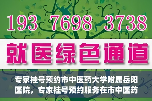 专家挂号预约市中医药大学附属岳阳医院，专家挂号预约服务在市中医药大学附属岳阳医院开通