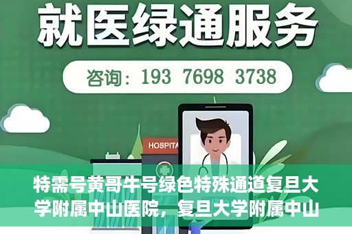 特需号黄哥牛号绿色特殊通道复旦大学附属中山医院，复旦大学附属中山医院特需绿色特殊通道——黄哥牛号专案解析