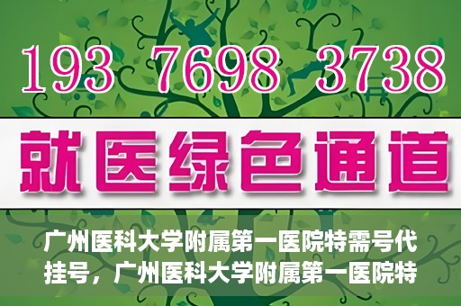 广州医科大学附属第一医院特需号代挂号，广州医科大学附属第一医院特需号源预约攻略