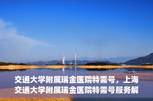 交通大学附属瑞金医院特需号，上海交通大学附属瑞金医院特需号服务解析
