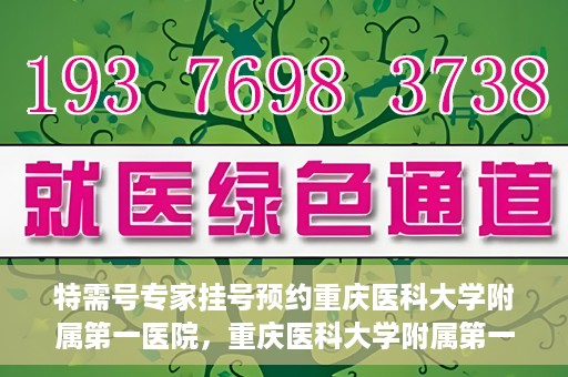 特需号专家挂号预约重庆医科大学附属第一医院，重庆医科大学附属第一医院特需专家挂号预约攻略