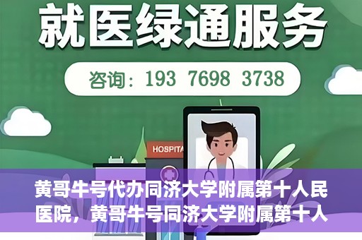 黄哥牛号代办同济大学附属第十人民医院，黄哥牛号同济大学附属第十人民医院代办服务解析