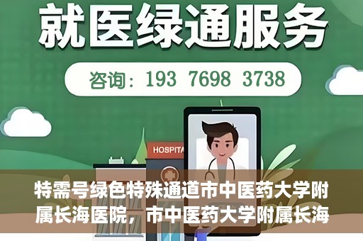 特需号绿色特殊通道市中医药大学附属长海医院，市中医药大学附属长海医院特需号绿色特殊通道服务解析