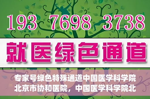 专家号绿色特殊通道中国医学科学院北京市协和医院，中国医学科学院北京市协和医院，专家号绿色特殊通道揭秘