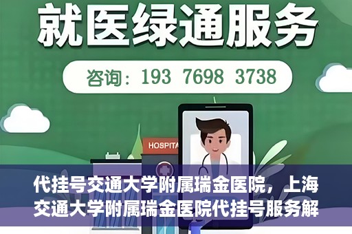 代挂号交通大学附属瑞金医院，上海交通大学附属瑞金医院代挂号服务解析