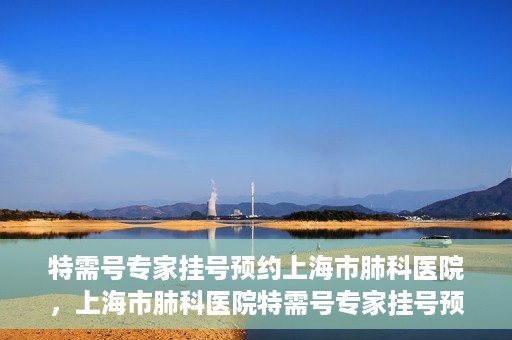 特需号专家挂号预约上海市肺科医院，上海市肺科医院特需号专家挂号预约服务启动