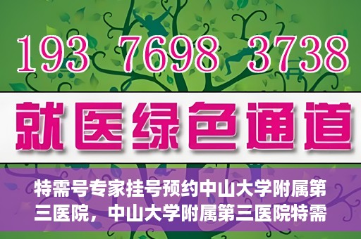 特需号专家挂号预约中山大学附属第三医院，中山大学附属第三医院特需专家挂号预约攻略