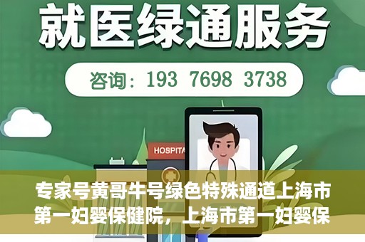 专家号黄哥牛号绿色特殊通道上海市第一妇婴保健院，上海市第一妇婴保健院的绿色特殊通道，专家号黄哥牛号为您保驾护航
