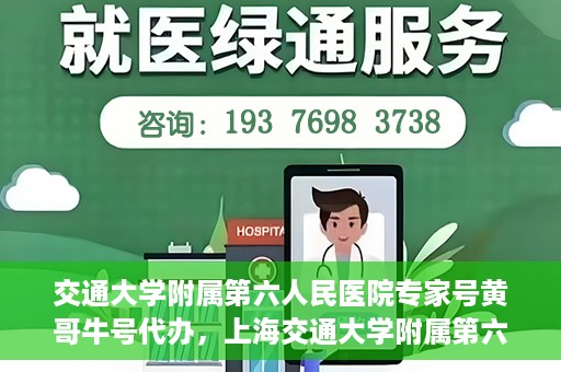 交通大学附属第六人民医院专家号黄哥牛号代办，上海交通大学附属第六人民医院专家号黄哥牛号预约代办服务解析