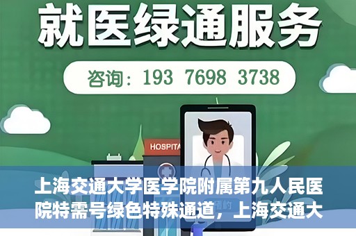 上海交通大学医学院附属第九人民医院特需号绿色特殊通道，上海交通大学医学院附属第九人民医院特需号绿色通道，打造优质医疗体验的新通道