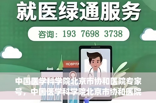 中国医学科学院北京市协和医院专家号，中国医学科学院北京市协和医院专家名医挂号服务解析