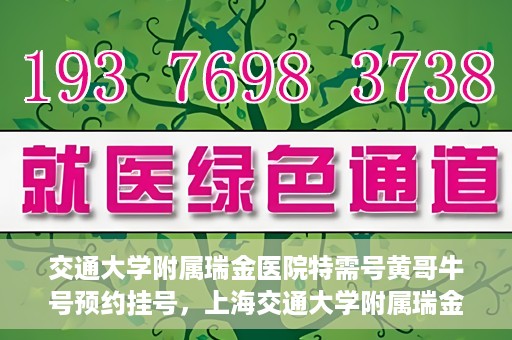 交通大学附属瑞金医院特需号黄哥牛号预约挂号，上海交通大学附属瑞金医院特需号专家黄哥牛号预约挂号攻略