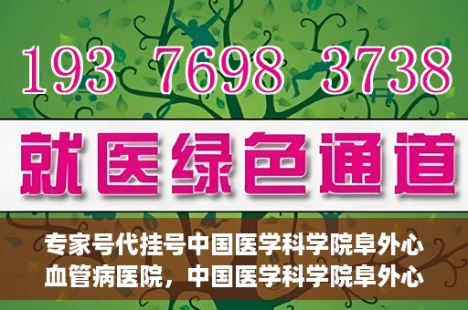 专家号代挂号中国医学科学院阜外心血管病医院，中国医学科学院阜外心血管病医院专家号代挂号服务详解