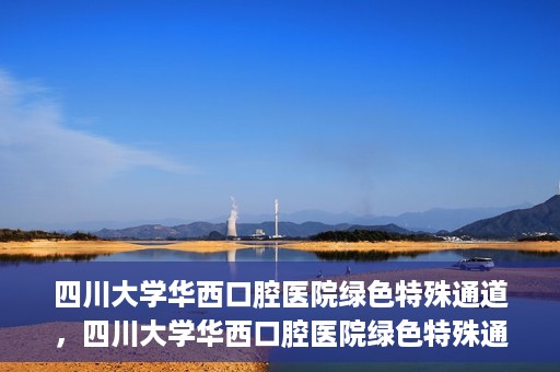 四川大学华西口腔医院绿色特殊通道，四川大学华西口腔医院绿色特殊通道，关爱患者，快速就医新路径