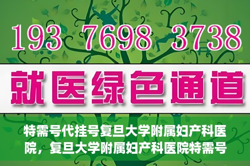 特需号代挂号复旦大学附属妇产科医院，复旦大学附属妇产科医院特需号代挂号服务详解