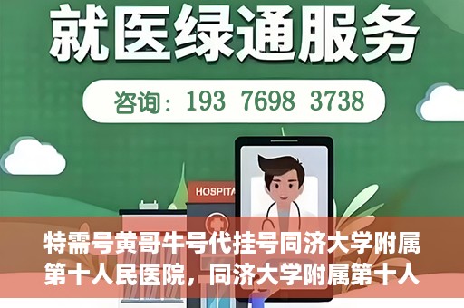特需号黄哥牛号代挂号同济大学附属第十人民医院，同济大学附属第十人民医院特需号黄哥牛号代挂号服务解析