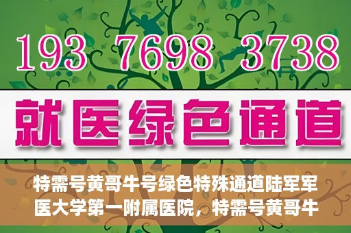 特需号黄哥牛号绿色特殊通道陆军军医大学第一附属医院，特需号黄哥牛号，陆军军医大学第一附属医院绿色特殊通道揭秘