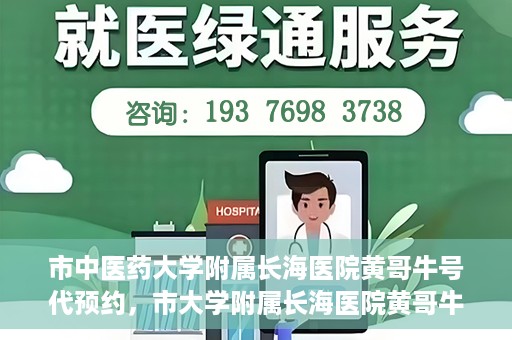 市中医药大学附属长海医院黄哥牛号代预约，市大学附属长海医院黄哥牛号预约服务启动