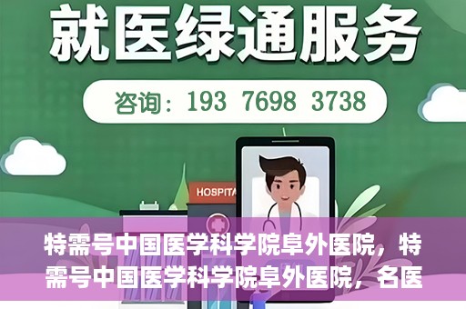 特需号中国医学科学院阜外医院，特需号中国医学科学院阜外医院，名医荟萃，专业诊疗的权威之地