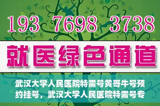 武汉大学人民医院特需号黄哥牛号预约挂号，武汉大学人民医院特需号专家黄哥牛号预约挂号攻略