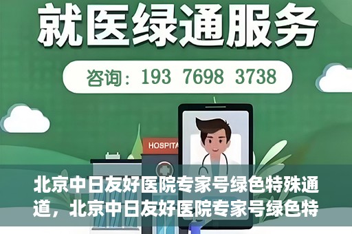 北京中日友好医院专家号绿色特殊通道，北京中日友好医院专家号绿色特殊通道，就医新选择