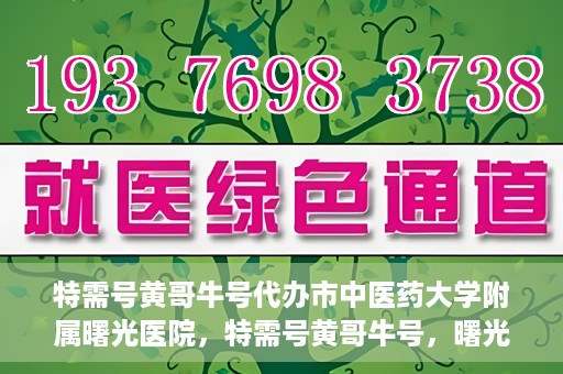 特需号黄哥牛号代办市中医药大学附属曙光医院，特需号黄哥牛号，曙光医院代办服务新探秘