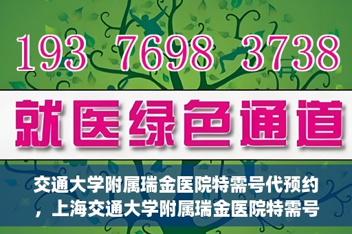 交通大学附属瑞金医院特需号代预约，上海交通大学附属瑞金医院特需号预约服务解析