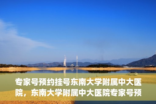 专家号预约挂号东南大学附属中大医院，东南大学附属中大医院专家号预约挂号攻略