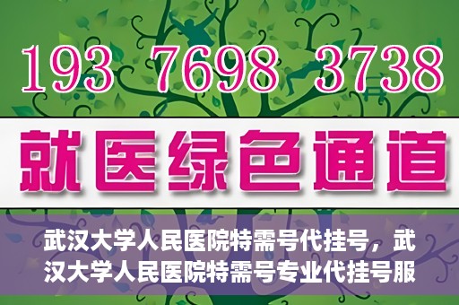 武汉大学人民医院特需号代挂号，武汉大学人民医院特需号专业代挂号服务