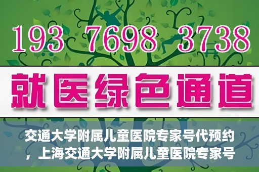 交通大学附属儿童医院专家号代预约，上海交通大学附属儿童医院专家号预约服务攻略