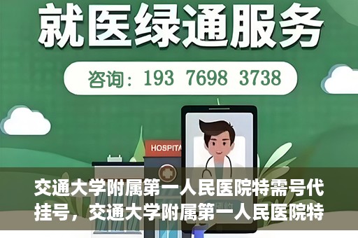 交通大学附属第一人民医院特需号代挂号，交通大学附属第一人民医院特需号源代挂号服务解析