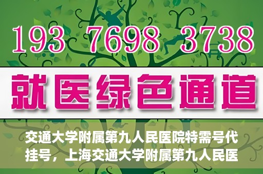 交通大学附属第九人民医院特需号代挂号，上海交通大学附属第九人民医院特需号代挂号服务解析