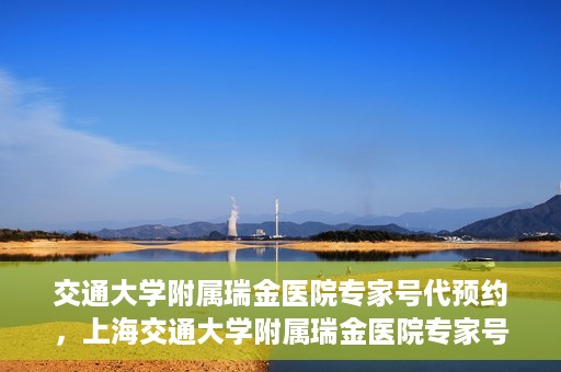 交通大学附属瑞金医院专家号代预约，上海交通大学附属瑞金医院专家号预约代办服务解析